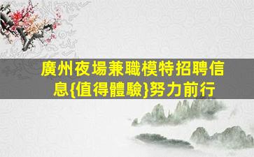 廣州夜場兼職模特招聘信息{值得體驗}努力前行